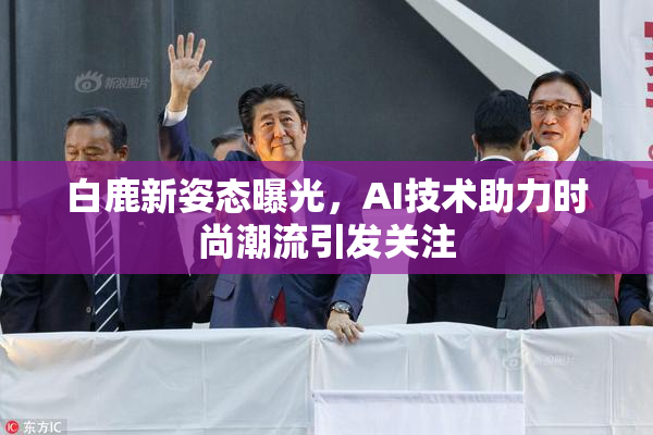 白鹿新姿态曝光，AI技术助力时尚潮流引发关注