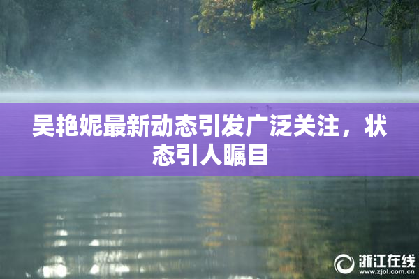 吴艳妮最新动态引发广泛关注，状态引人瞩目