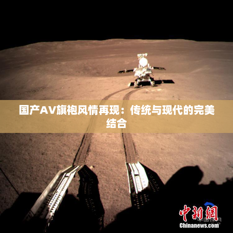 国产AV旗袍风情再现：传统与现代的完美结合