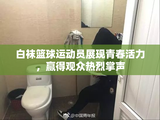 白袜篮球运动员展现青春活力，赢得观众热烈掌声