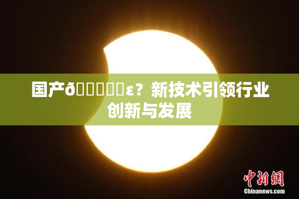 国产🔞❌‌ε？新技术引领行业创新与发展