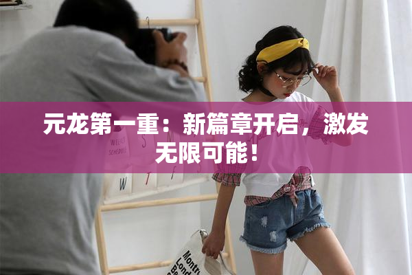 元龙第一重：新篇章开启，激发无限可能！
