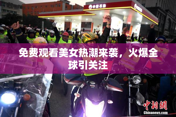 免费观看美女热潮来袭，火爆全球引关注