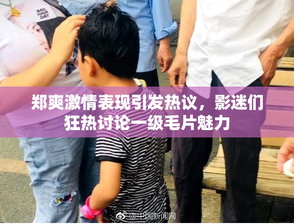 郑爽激情表现引发热议，影迷们狂热讨论一级毛片魅力