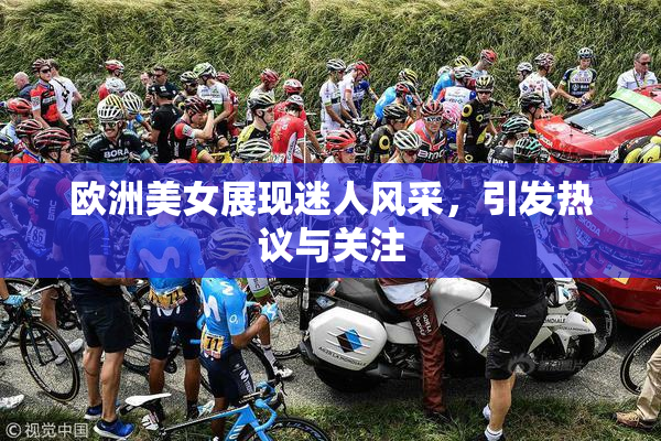 欧洲美女展现迷人风采，引发热议与关注