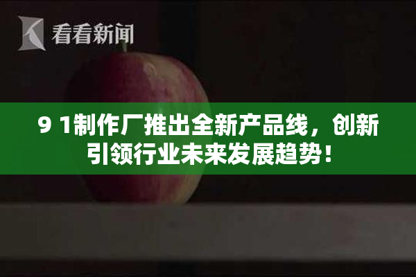 9 1制作厂推出全新产品线，创新引领行业未来发展趋势！