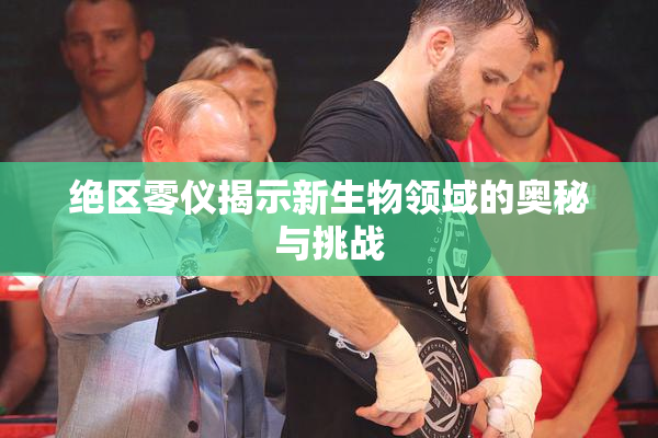 绝区零仪揭示新生物领域的奥秘与挑战