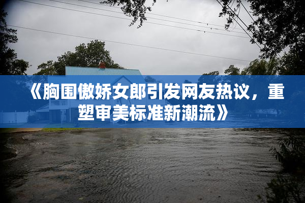 《胸围傲娇女郎引发网友热议，重塑审美标准新潮流》