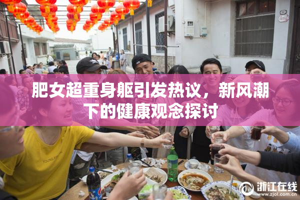 肥女超重身躯引发热议，新风潮下的健康观念探讨