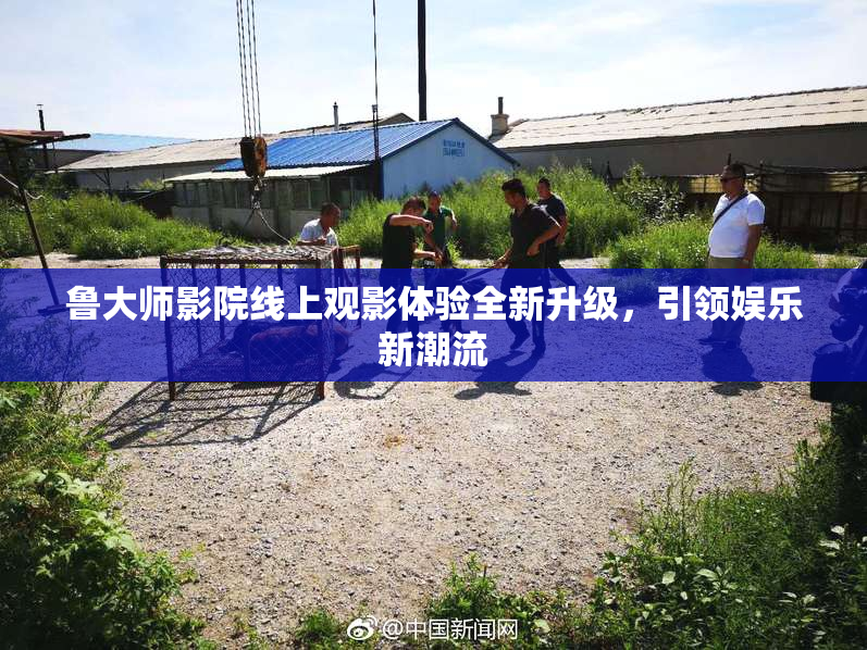 鲁大师影院线上观影体验全新升级，引领娱乐新潮流