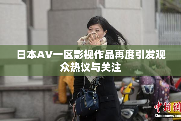 日本AV一区影视作品再度引发观众热议与关注