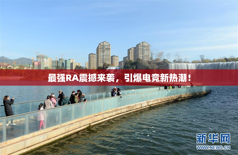 最强RA震撼来袭，引爆电竞新热潮！