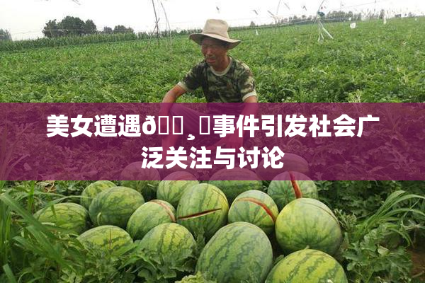 美女遭遇🌸‌事件引发社会广泛关注与讨论
