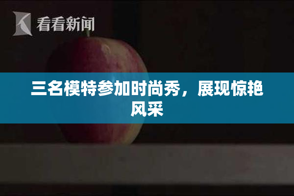 三名模特参加时尚秀，展现惊艳风采