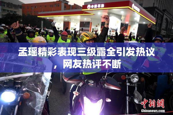 孟瑶精彩表现三级露全引发热议，网友热评不断