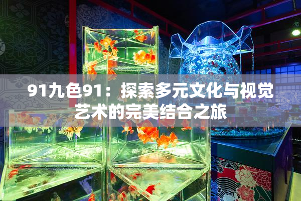 91九色91：探索多元文化与视觉艺术的完美结合之旅