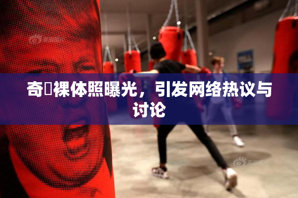 奇犽裸体照曝光，引发网络热议与讨论
