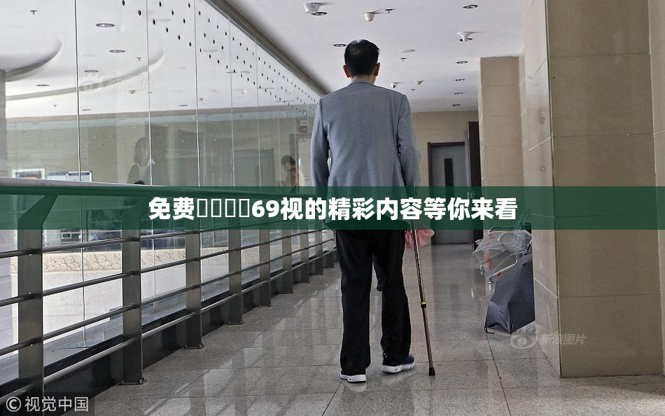 免费❌‌❌‌69视的精彩内容等你来看