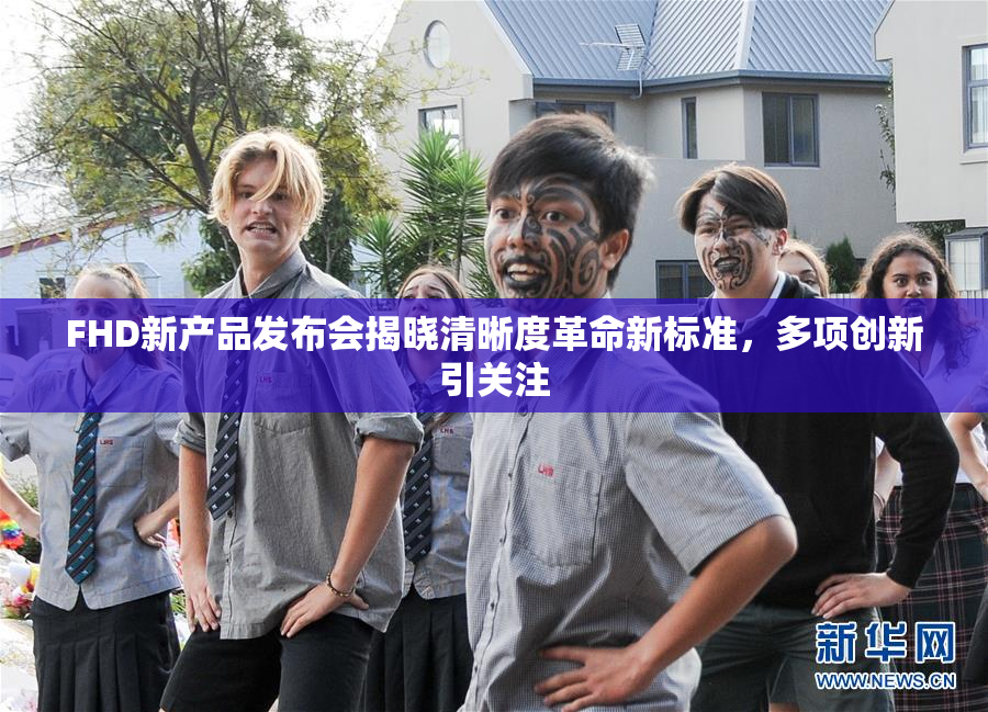 FHD新产品发布会揭晓清晰度革命新标准，多项创新引关注
