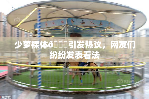 少萝裸体🔞引发热议，网友们纷纷发表看法
