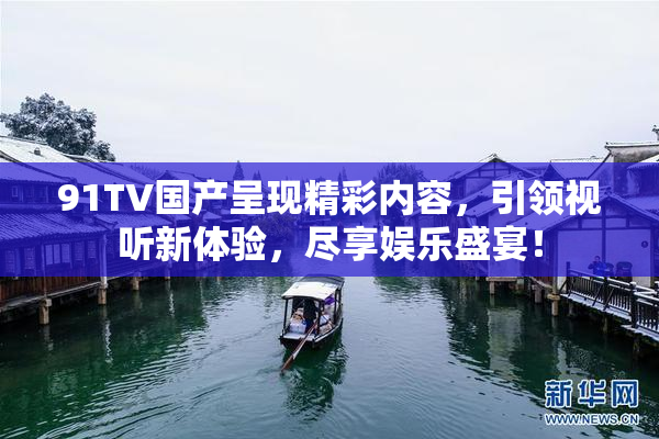 91TV国产呈现精彩内容，引领视听新体验，尽享娱乐盛宴！