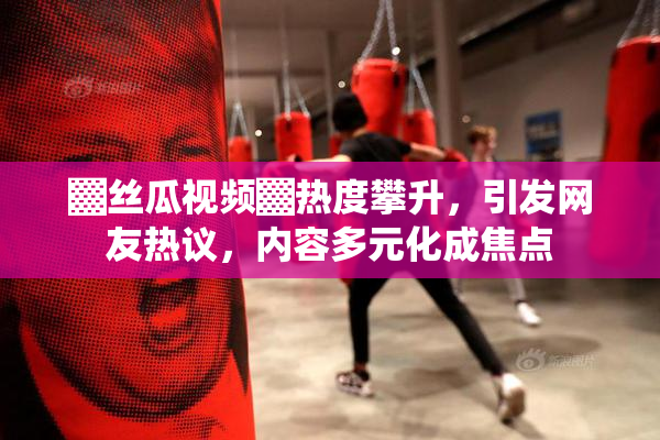 ▓丝瓜视频▓热度攀升，引发网友热议，内容多元化成焦点