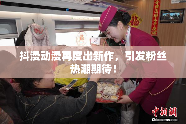 抖漫动漫再度出新作，引发粉丝热潮期待！