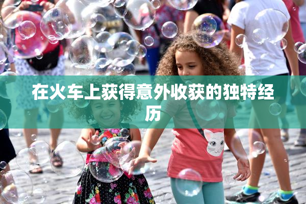 在火车上获得意外收获的独特经历