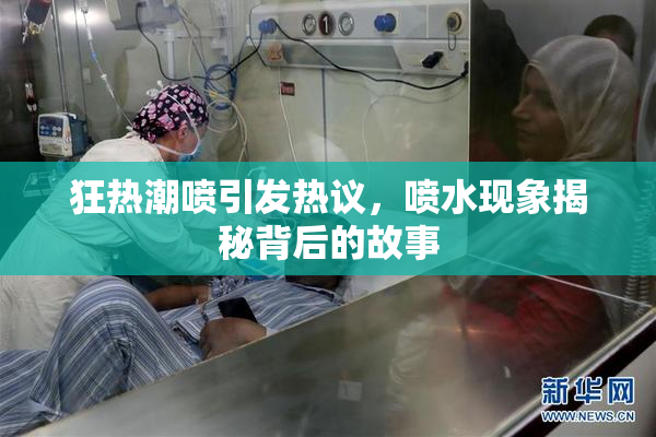 狂热潮喷引发热议，喷水现象揭秘背后的故事