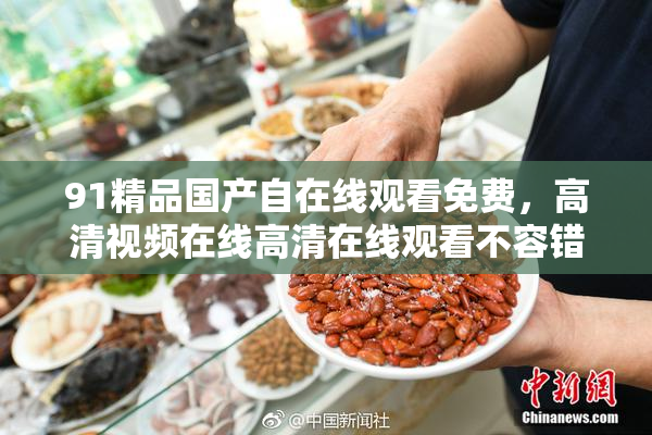 91精品国产自在线观看免费，高清视频在线高清在线观看不容错过！