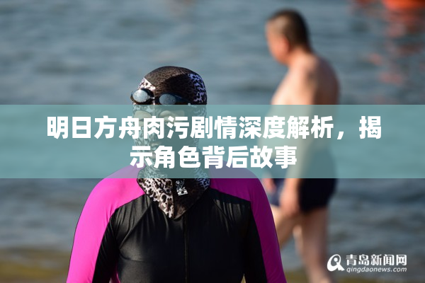 明日方舟肉污剧情深度解析，揭示角色背后故事