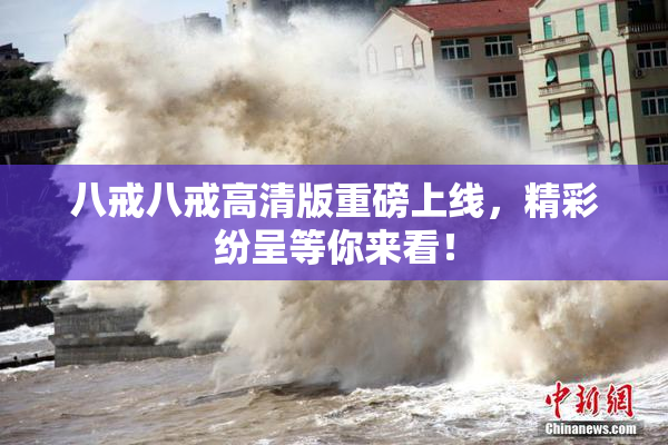 八戒八戒高清版重磅上线，精彩纷呈等你来看！