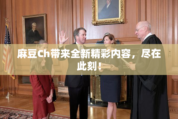 麻豆Ch带来全新精彩内容，尽在此刻！
