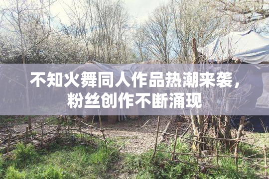 不知火舞同人作品热潮来袭，粉丝创作不断涌现
