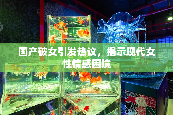 国产破女引发热议，揭示现代女性情感困境
