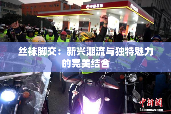 丝袜脚交：新兴潮流与独特魅力的完美结合