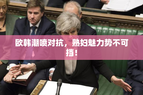 欧韩潮喷对抗，熟妇魅力势不可挡！