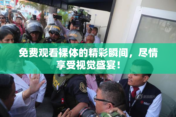 免费观看裸体的精彩瞬间，尽情享受视觉盛宴！