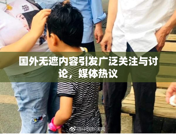 国外无遮内容引发广泛关注与讨论，媒体热议
