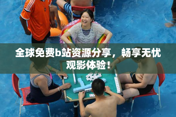 全球免费b站资源分享，畅享无忧观影体验！