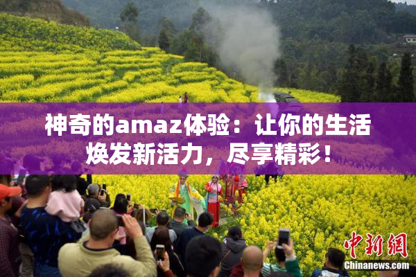 神奇的amaz体验：让你的生活焕发新活力，尽享精彩！