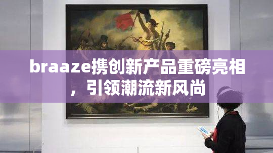 braaze携创新产品重磅亮相，引领潮流新风尚
