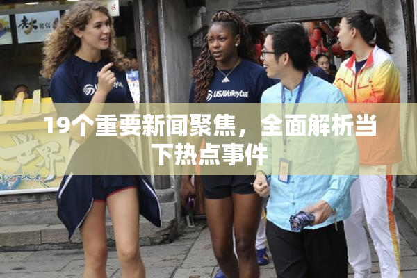19个重要新闻聚焦，全面解析当下热点事件
