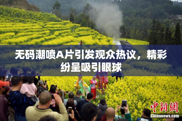 无码潮喷A片引发观众热议，精彩纷呈吸引眼球