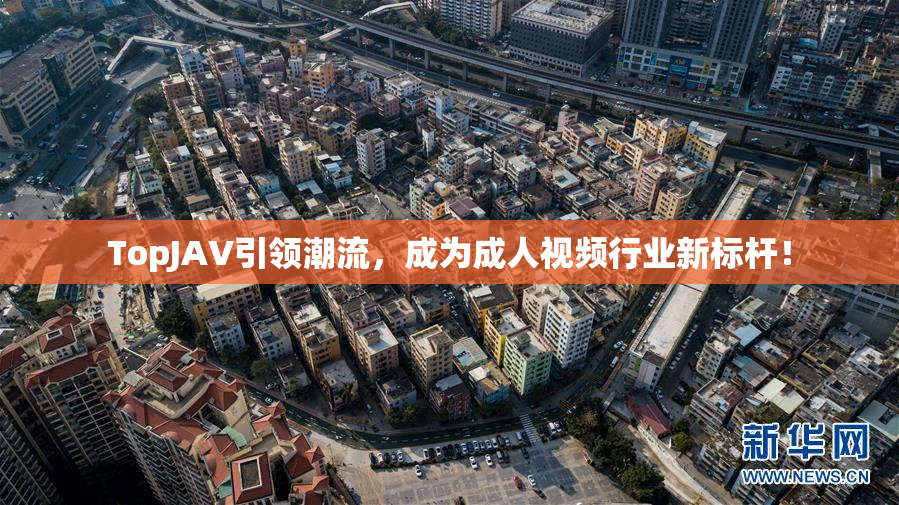 TopJAV引领潮流，成为成人视频行业新标杆！
