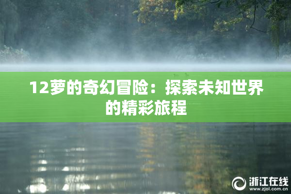 12萝的奇幻冒险：探索未知世界的精彩旅程