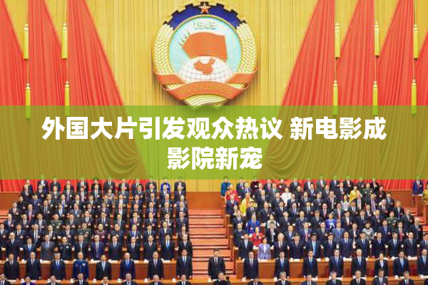 外国大片引发观众热议 新电影成影院新宠