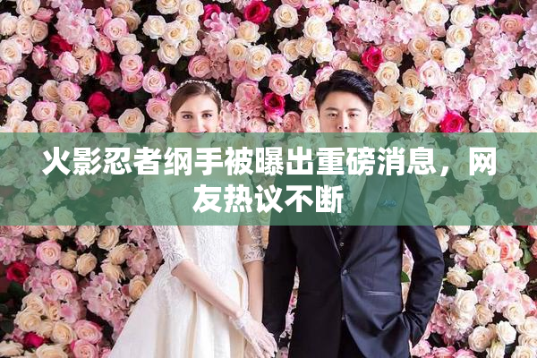 火影忍者纲手被曝出重磅消息，网友热议不断