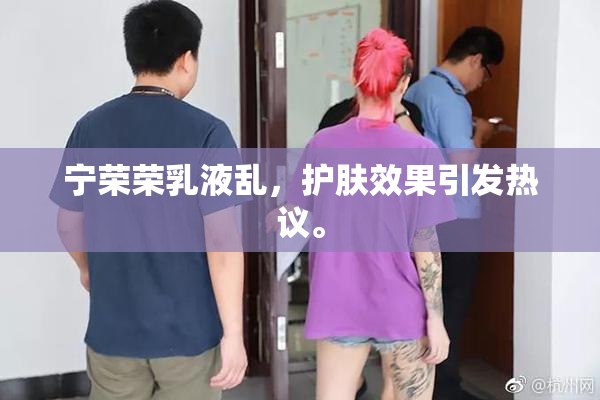 宁荣荣乳液乱，护肤效果引发热议。