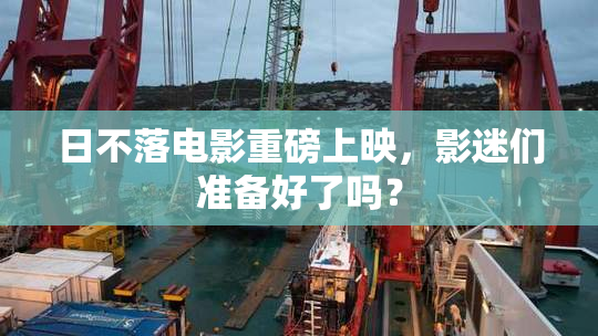 日不落电影重磅上映，影迷们准备好了吗？